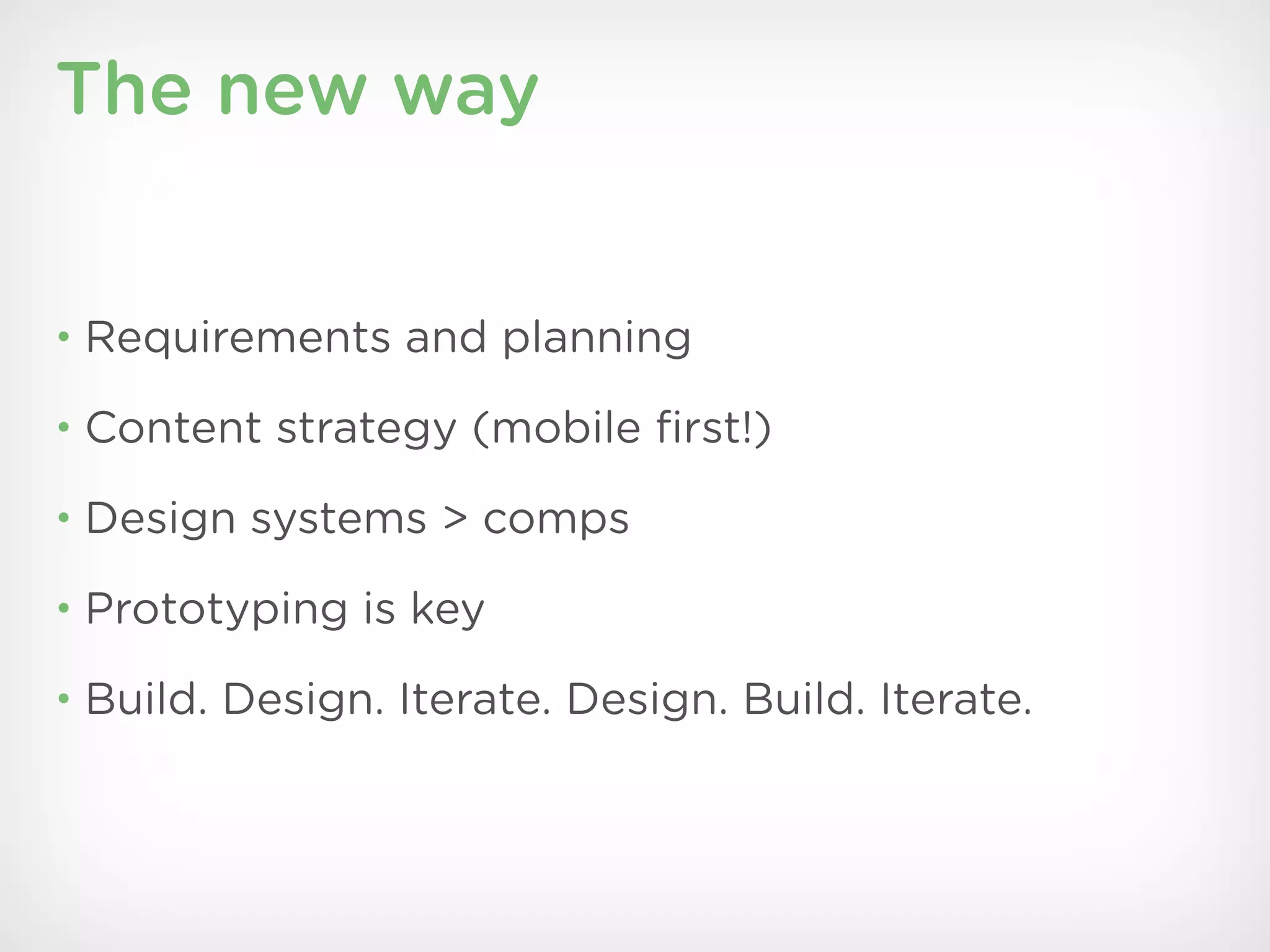 The new way


• Requirements and planning

• Content strategy (mobile ﬁrst!)

• Design systems > comps

• Prototyping is key

• Build. Design. Iterate. Design. Build. Iterate.
 