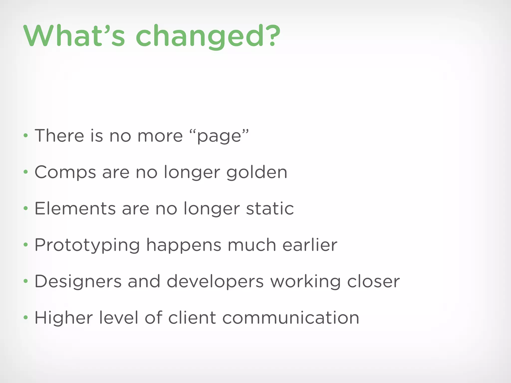What’s changed?


• There is no more “page”

• Comps are no longer golden

• Elements are no longer static

• Prototyping happens much earlier

• Designers and developers working closer

• Higher level of client communication
 