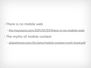 • There is no mobile web

 • the-haystack.com/2011/01/07/there-is-no-mobile-web

• The myths of mobile context

 • globalmoxie.com/jhc/prez/mobile-context-myth-fowd.pdf
 