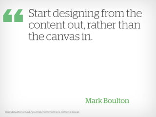 Start designing from the
               content out, rather than
               the canvas in.




                                                     Mark Boulton
markboulton.co.uk/journal/comments/a-richer-canvas
 