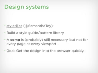 Design systems


• styletil.es (@SamanthaToy)

• Build a style guide/pattern library

• A comp is (probably) still necessary, but not for
 every page at every viewport.
• Goal: Get the design into the browser quickly.
 