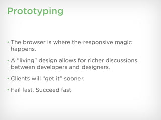 Prototyping


• The browser is where the responsive magic
 happens.
• A “living” design allows for richer discussions
 between developers and designers.
• Clients will “get it” sooner.

• Fail fast. Succeed fast.
 