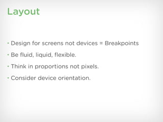 Layout


• Design for screens not devices = Breakpoints

• Be ﬂuid, liquid, ﬂexible.

• Think in proportions not pixels.

• Consider device orientation.
 