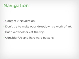 Navigation


• Content > Navigation

• Don’t try to make your dropdowns a work of art.

• Put ﬁxed toolbars at the top.

• Consider OS and hardware buttons.
 