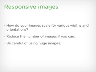 Responsive images


• How do your images scale for various widths and
 orientations?
• Reduce the number of images if you can.

• Be careful of using huge images.
 