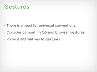 Gestures


• There is a need for universal conventions.

• Consider competing OS and browser gestures.

• Provide alternatives to gestures.
 