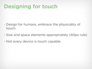 Designing for touch


• Design for humans, embrace the physicality of
 touch.
• Size and space elements appropriately (40px rule)

• Not every device is touch capable.
 
