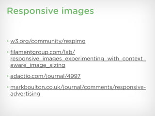 Responsive images


• w3.org/community/respimg

• ﬁlamentgroup.com/lab/
 responsive_images_experimenting_with_context_
 aware_image_sizing
• adactio.com/journal/4997

• markboulton.co.uk/journal/comments/responsive-
 advertising
 