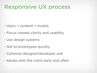 Responsive UX process


• Users > content > mobile

• Focus creates clarity and usability

• Use design systems

• Get to prototypes quickly

• Cohesive designer/developer unit

• Iterate with the client early and often
 