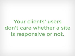 Your clients’ users
don’t care whether a site
  is responsive or not.
 