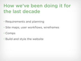 How we’ve been doing it for
the last decade
• Requirements and planning

• Site maps, user workﬂows, wireframes

• Comps

• Build and style the website
 