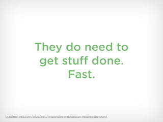 They do need to
                   get stuff done.
                        Fast.


bradfrostweb.com/blog/web/responsive-web-design-missing-the-point
 