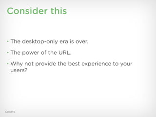 Consider this


 • The desktop-only era is over.

 • The power of the URL.

 • Why not provide the best experience to your
   users?




Credits
 