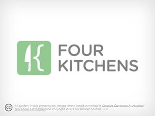 All content in this presentation, except where noted otherwise, is Creative Commons Attribution-
ShareAlike 3.0 licensed and copyright 2010 Four Kitchen Studios, LLC.
 