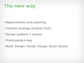 The new way


• Requirements and planning

• Content strategy (mobile ﬁrst!)

• Design systems > comps

• Prototyping is key

• Build. Design. Iterate. Design. Build. Iterate.
 