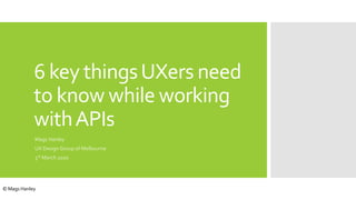6 key thingsUXers need
to know while working
withAPIs
Mags Hanley
UX Design Group of Melbourne
3rd March 2020
© Mags Hanley
 