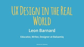 UXDesignintheReal
World
Leon Barnard
Educator, Writer, Designer at Balsamiq
@leonbarnard / @balsamiq
 