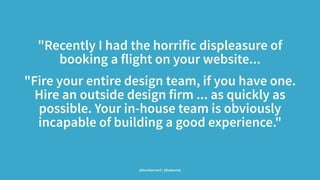 "Recently I had the horrific displeasure of
booking a flight on your website...
"Fire your entire design team, if you have one.
Hire an outside design firm ... as quickly as
possible. Your in-house team is obviously
incapable of building a good experience."
@leonbarnard / @balsamiq
 