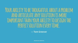 Yourabilitytobethoughtfulaboutaproblem
andarticulateanysolutionismore
importantthanyourabilitytodesignthe
perfectsolutioneverytime.
— Tom Greever
@leonbarnard / @balsamiq
 