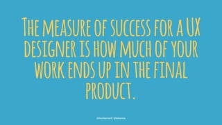 ThemeasureofsuccessforaUX
designerishowmuchofyour
workendsupinthefinal
product.
@leonbarnard / @balsamiq
 