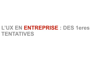 L’UX EN ENTREPRISE : DES 1eres
TENTATIVES
 
