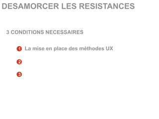 DESAMORCER LES RESISTANCES


3 CONDITIONS NECESSAIRES


   1 La mise en place des méthodes UX

   2

   3
 