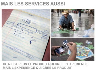 MAIS LES SERVICES AUSSI




CE N’EST PLUS LE PRODUIT QUI CREE L’EXPERIENCE
MAIS L’EXPERIENCE QUI CREE LE PRODUIT
 