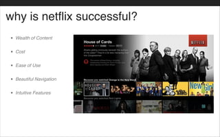 why is netflix successful?
• Wealth of Content!
• Cost!
• Ease of Use!
• Beautiful Navigation!
• Intuitive Features
 