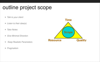 outline project scope
• Talk to your client!
• Listen to their idea(s)!
• Take Notes!
• Give Minimal Direction !
• Keep Realistic Parameters!
• Pragmatism
 