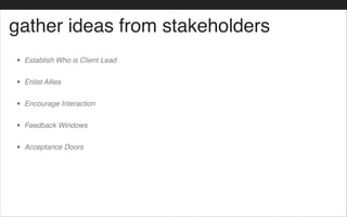 gather ideas from stakeholders
• Establish Who is Client Lead!
• Enlist Allies!
• Encourage Interaction!
• Feedback Windows!
• Acceptance Doors
 