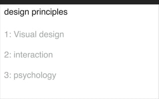 design principles
1: Visual design!
!
2: interaction!
!
3: psychology
 