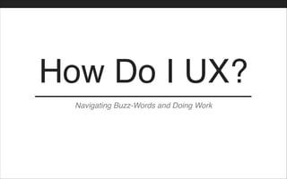How Do I UX?
Navigating Buzz-Words and Doing Work
 