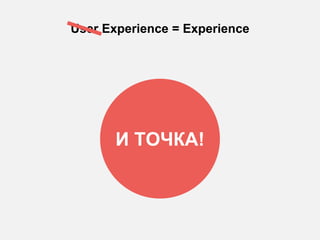 User Experience = Experience
И ТОЧКА!
 