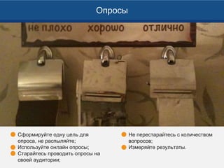 Сформируйте одну цель для
опроса, не распыляйте;
Используйте онлайн опросы;
Старайтесь проводить опросы на
своей аудитории;
Опросы
Не перестарайтесь с количеством
вопросов;
Измеряйте результаты.
 