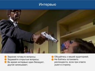 Заранее готовьте вопросы;
Задавайте открытые вопросы;
Во время интервью один беседует,
другой записывает;
Интервью
Общайтесь с вашей аудиторией;
Не бойтесь остановить
респондента, если при ответе
ушел в сторону.
 