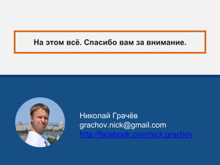 На этом всё. Спасибо вам за внимание.
Николай Грачёв
grachov.nick@gmail.com
http://facebook.com/nick.grachov
 