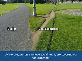 UX не рождается в голове дизайнера, его формируют
пользователи
 