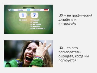 UX – не графический
дизайн или
интерфейс
UX – то, что
пользователь
ощущает, когда им
пользуется
 