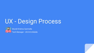 UX - Design Process
Murali Krishna Garimella
Tech Manager - UX/UI & Mobile
 