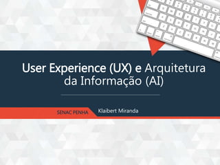 User Experience (UX) e Arquitetura
da Informação (AI)
Klaibert MirandaSENAC PENHA
 