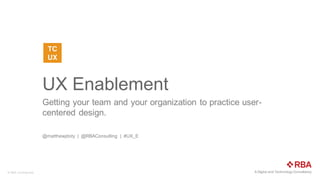 A  Digital  and  Technology  Consultancy©  RBA  Confidential  
UX  Enablement  
Getting  your  team  and  your  organization  to  practice  user-­
centered  design.
@matthewjdoty |    @RBAConsulting |    #UX_E
 