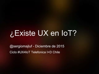 ¿Existe UX en IoT?
@sergiomajluf - Diciembre de 2015
Ciclo #UX4IoT Telefonica I+D Chile
 