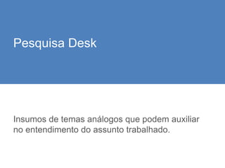 Pesquisa Desk
Insumos de temas análogos que podem auxiliar
no entendimento do assunto trabalhado.
 