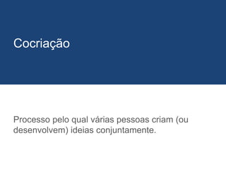 Processo pelo qual várias pessoas criam (ou
desenvolvem) ideias conjuntamente.
Cocriação
 