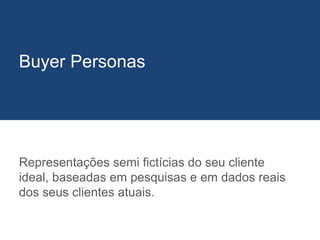 Representações semi fictícias do seu cliente
ideal, baseadas em pesquisas e em dados reais
dos seus clientes atuais.
Buyer Personas
 