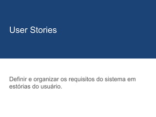 Definir e organizar os requisitos do sistema em
estórias do usuário.
User Stories
 