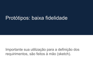 Importante sua utilização para a definição dos
requirimentos, são feitos à mão (sketch).
Protótipos: baixa fidelidade
 