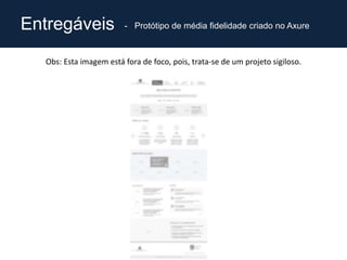 Entregáveis - Protótipo de média fidelidade criado no Axure
Obs: Esta imagem está fora de foco, pois, trata-se de um projeto sigiloso.
 