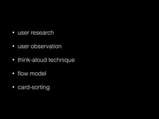 • user research
• user observation
• think-aloud technique
• ﬂow model
• card-sorting
 