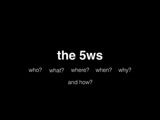 the 5ws
who? what? where? when? why?
and how?
 